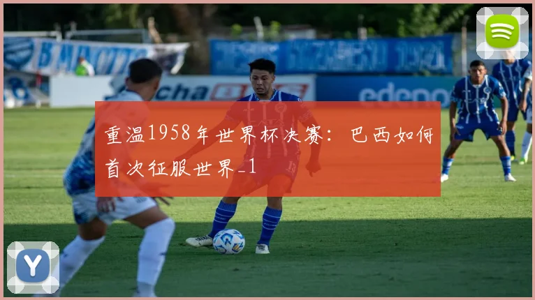 重温1958年世界杯决赛：巴西如何首次征服世界_1