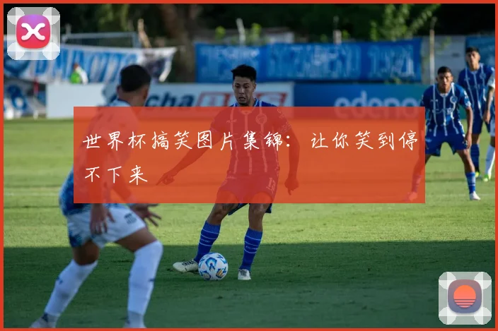 世界杯搞笑图片集锦：让你笑到停不下来
