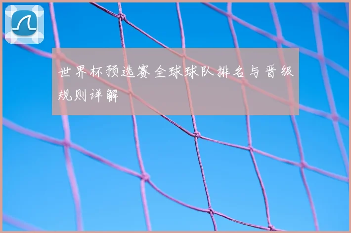世界杯预选赛全球球队排名与晋级规则详解
