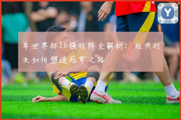 年世界杯16强对阵全解析：经典对决如何塑造冠军之路