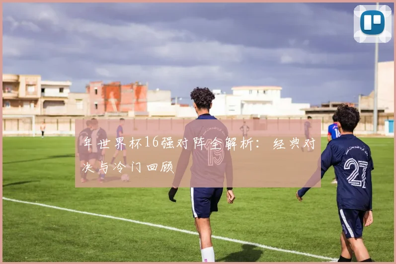 年世界杯16强对阵全解析：经典对决与冷门回顾